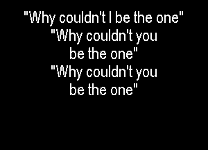 Why couldn't I be the one
Why couldn't you
be the one
Why couldn't you

be the one