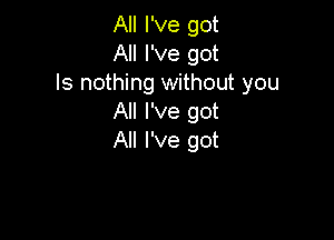 All I've got
All I've got

ls nothing without you
All I've got

All I've got