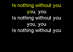 Is nothing without you
you,you

ls nothing without you
you,you

ls nothing without you