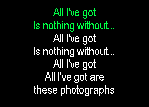 All I've got

ls nothing without...
All I've got

ls nothing without...

All I've got
All I've got are
these photographs