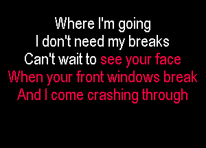 Where I'm going
I don't need my breaks
Can't wait to see your face
When your front windows break
And I come crashing through