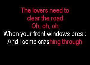 The lovers need to

clear the road
Oh. oh, oh

W hen your front windows break
And I come crashing through