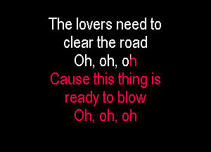 The lovers need to

clear the road
Oh, oh, oh

Cause this thing is
ready to blow
Oh, oh, oh