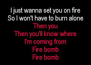 I just wanna set you on fire
80 I won't have to burn alone
Then you

Then you'll know where
I'm coming from
Fire bomb
Fire bomb