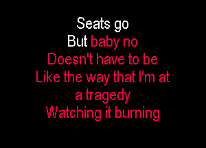 Seats go
But baby no
Doesn't have to be

Like the way that I'm at
a tragedy
Watching it burning
