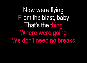 Now were flying
From the blast, baby
That's the thing

Where were going
We don't need no breaks