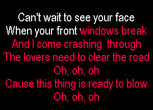 Can't wait to see your face
When your front windows break
And I come crashing through
The lovers need to clear the road
Oh, oh, oh
Cause this thing is ready to blow
Oh, oh, oh