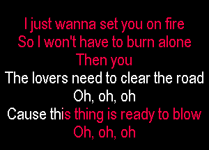 I just wanna set you on fire
So I won't have to burn alone
Then you
The lovers need to clear the road
Oh, oh, oh
Cause this thing is ready to blow
Oh, oh, oh