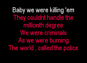 Baby we were killing 'em
They couldnt handle the
millionth degree

We were criminals
As we were burning
The world , called the police