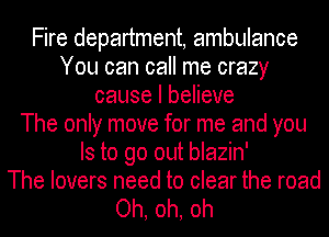 Fire department, ambulance
You can call me crazy
cause I believe
The only move for me and you
Is to go out blazin'

The lovers need to clear the road

Oh, oh, oh