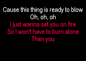 Cause this thing is ready to blow
Oh, oh, oh
ljust wanna set you on fire

80 I won't have to burn alone
Then you