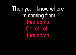 Then you'll know where
I'm coming from
Fire bomb

Oh, oh, oh
Fire bomb