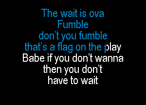 The wait is ova
Fumble
donyt you fumble
thatys a flag on the play

Babe if you donyt wanna
then you don,t
have to wait