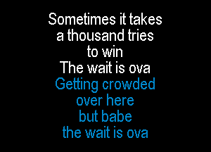 Sometimes it takes
athousandtdes
to win
The wait is ova

Getting crowded
over here

butbabe
the wait is ova