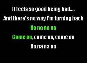 Itfeels so good being had....
And there's no way I'm turning back
Na na na na

Game on. come OIL come on
Ila I13 na na