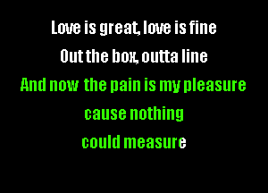 love is greatloue isfine
Dutthe homoutta line
And now the nain is my measure

cause nothing
COUIU measure