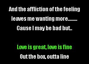 End the affliction of the feeling
leaves me wanting more ........
Cause I may he had but.

lOUB iS QI'BBLIOUB is fine
Out the DOE. outta line