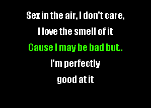 Sex in the air.l don't care.
Hove the smell of it
Cause I mavhe bad but.

I'm perfectly
QDOU at it