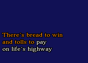 There's bread to win
and tolls to pay
on life's highway
