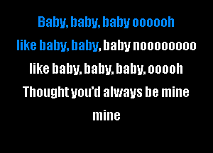 Bal1u.l1alw.hahv oooooh
like balm. llallu. Dally noooooooo
like baby. baby. baby. ooooh

Thoughtuou'd always be mine
mine