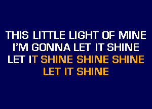 THIS LI'ITLE LIGHT OF MINE
I'M GONNA LET IT SHINE
LET IT SHINE SHINE SHINE
LET IT SHINE