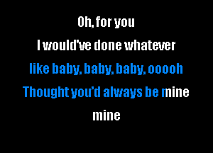 DILforuou
lwoultl'ue donewhatwer
like baby. baby. baby. ooooh

Thoughtuou'd always be mine
mine