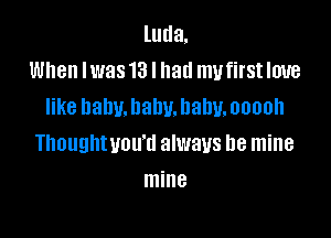 luda.
When lwas 13 I had mufirst love
like baby. baby. baby. ooonh

Thoughtuou'd always be mine
mine