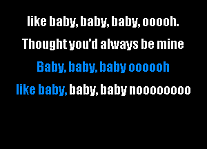 like balm. llalw. Dally. ooooh.
Thoughtvou'd always be mine
Bahnhahmhahv oooooh

like baby. baby. baby noooooooo