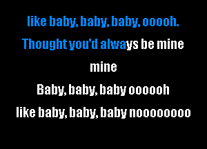 like balm. llalw. Dally. ooooh.
Thoughtvou'd always be mine
mine

Babyjahmhahuoooooh
like hahu.hahv.hahunoooooooo