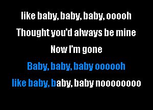 like Dally. llalw. Dally. ooooh
Thoughtvou'd always be mine
Howl'm gone

Babyjahmhahuoooooh
like hahu.hahv.hahunoooooooo