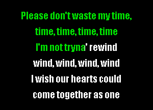 Please don'twaste mutime.
time,time.time.time
I'm nottruna' rewind

wind,wind,wind.wind
Iwish our hearts could
cometogether as one