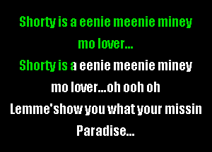 Shorty is a eenie meenie miney
mo IOUBI'...

Shorty is a eenie meenie miney
mo IOUBI'...0II 00.1 0
lemme'show you what your missin
Paradise...