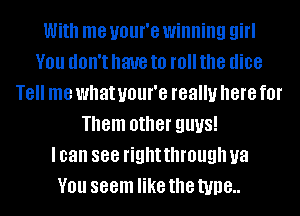 With me UOUI'G winning girl
V01! dOII't have to I11 the dice
T8 me what UOUI'G really here f0l'
Them other QUUS!

I can 888 right through U8
V01! seem like the tune