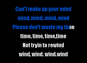 can't make up your miml
mind,miml.miml.miml
Please don'twaste mutime
time.time,time.time
Hottruin to rewind
wind.wind.windmind