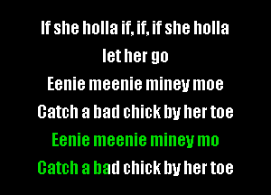 If she holla if, if. if she holla
Iether go
Eenie meenie minev moe
Catch a had chick In! her toe
Eenie meenie mineumo
Catch a had chick In! her toe