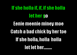 If she holla if. if. if she holla
lether go
Eenie meenie mineumoe

catch a bad chick by her toe
lfshe holla.holla holla
letlether ........