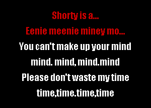 Shortvis a...

Eenie meenie mineu mo...
You can't make up your miml
miml. miml, miml.miml
Please don'twaste mutime
time.time.time.time