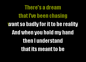 There's a dream
that I've been chasing
want so badly f0l' it to D8 reality
HIM when you IIOIII my hand
then I understand
that its meantto D8