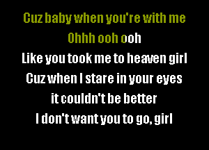 GUZ baby when UOU'IB With me
Uhhh 00h 00h
like you IOOK me to heaven girl
GUZ when I stare ill U01 BUGS
it couldn't be better
I (IOII'I want you to 90, girl