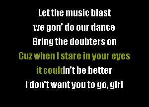 letthe music blast
we gon' do our dance
Bringthe doubters on
Guzwhen I stare in your eyes
itcouldn'the better

Idon'twantuouto go.girl l