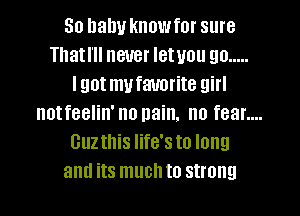 80 baby knowfor sure
Thatl'll never letuou go .....
Igotmufalmrite girl
notfeelin' no pain. no fear....
Guz this life's to long
and its much to strong