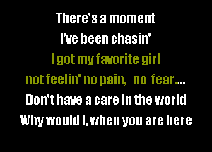 There's a moment
I've been chasin'

I90! mufauorite girl
notfeelin' no pain. no f88l'....
UOII'I have a care ill the world

WIN WOUM I. when U01! are here