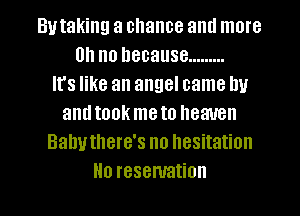 Butaking a chance aml more
Oh no because .........

It's like an angel came nu
amltook meto heaven
Bahuthere's no hesitation
Ho resemation