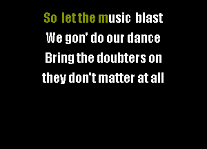 So Ietthe music blast
We gon' do our dance
Bringthe doubters on

they don'tmatter atall