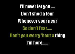 I'll never letuou
Don'tshed atear
Whenever your near

30 don'tfear .....
Don'tuou worru'lwutathing
I'm here ......