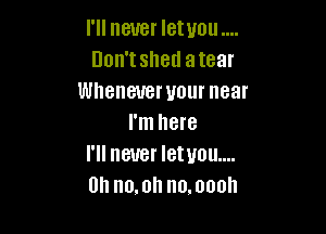 I'll never letuou
Don'tshed atear
Whenever your near

I'm here
I'll never letuou....
0h no.0h no.000h