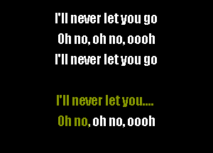 I'll never Ietuou go
Oh no.0 no.000h
I'll never letuou go

I'll never lemon...
an moi! no.000h