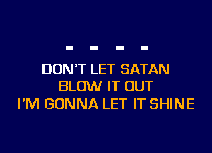 DON'T LET SATAN

BLOW IT OUT
I'M GONNA LET IT SHINE