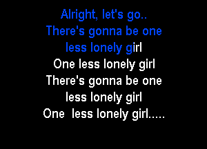 Alright, let's 90..
There's gonna be one
less lonely girl
One less lonely girl

There's gonna be one
less lonely girl
One less lonely girl .....