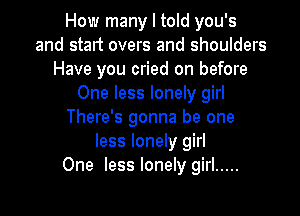 How many I told you's
and start overs and shoulders
Have you cried on before
One less lonely girl

There's gonna be one
less lonely girl
One less lonely girl .....